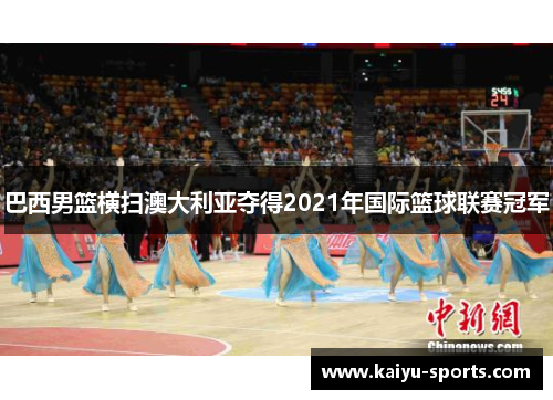 巴西男篮横扫澳大利亚夺得2021年国际篮球联赛冠军